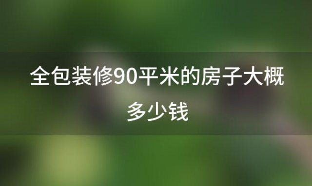 全包装修90平米的房子大概多少钱(全包装修一平米大概多少钱)