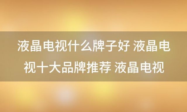 液晶电视什么牌子好 液晶电视十大品牌推荐 液晶电视机排名前十名