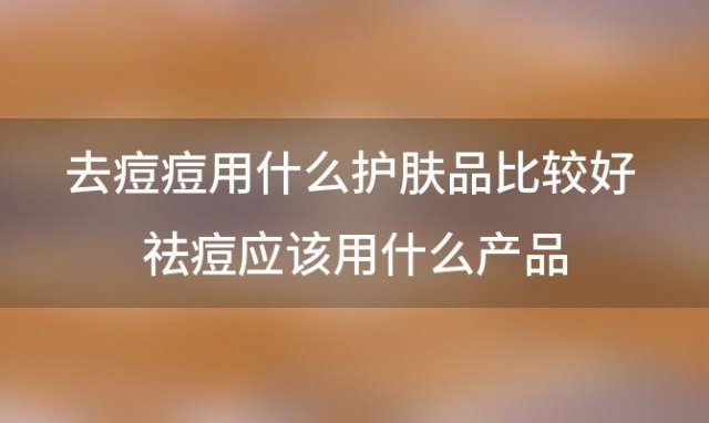 去痘痘用什么护肤品比较好 祛痘应该用什么产品