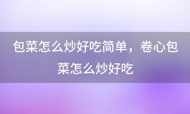 包菜怎么炒好吃简单，卷心包菜怎么炒好吃