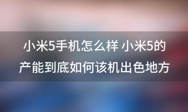 小米5手机怎么样 小米5的产能到底如何该机出色地方在哪里