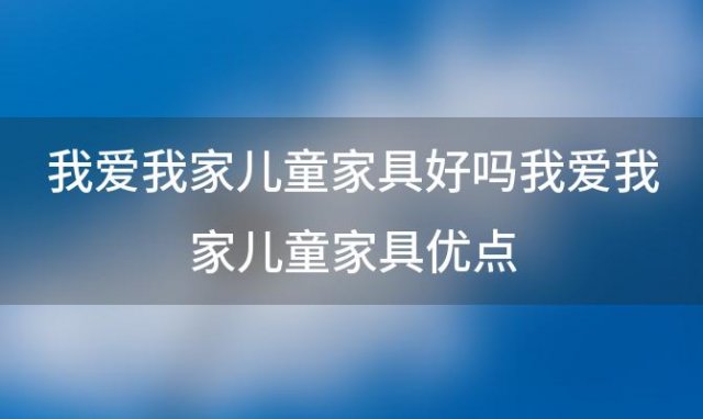 我爱我家儿童家具好吗我爱我家儿童家具优点(我爱我家儿童家具优势)