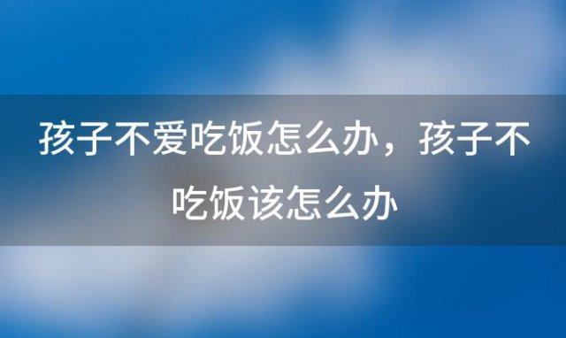 孩子不爱吃饭怎么办，孩子不吃饭该怎么办