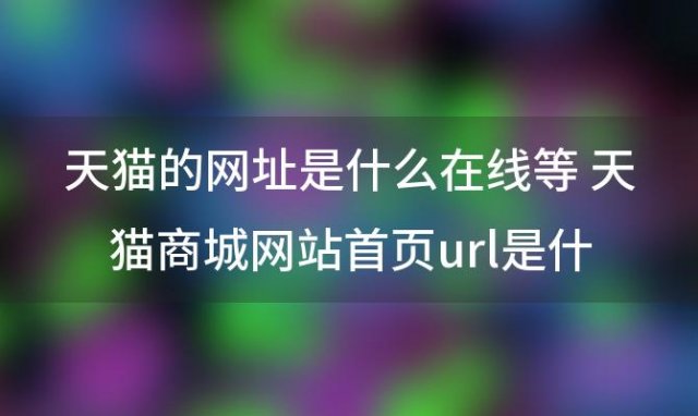 天猫的网址是什么在线等 天猫商城网站首页url是什么