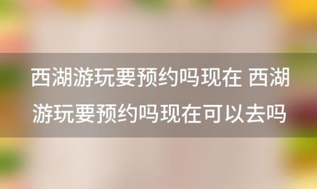 西湖游玩要预约吗现在 西湖游玩要预约吗现在可以去吗