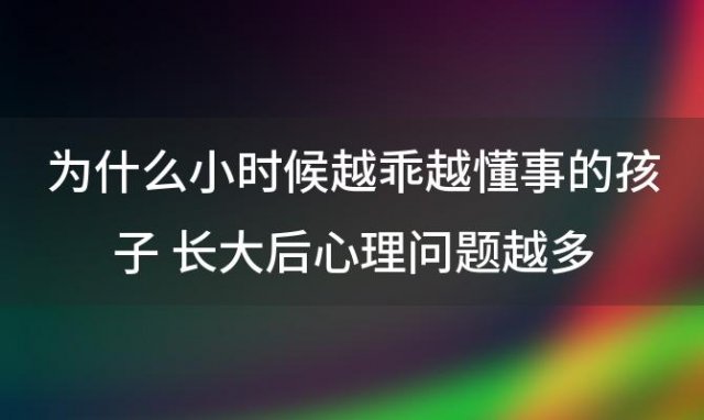 为什么小时候越乖越懂事的孩子 长大后心理问题越多