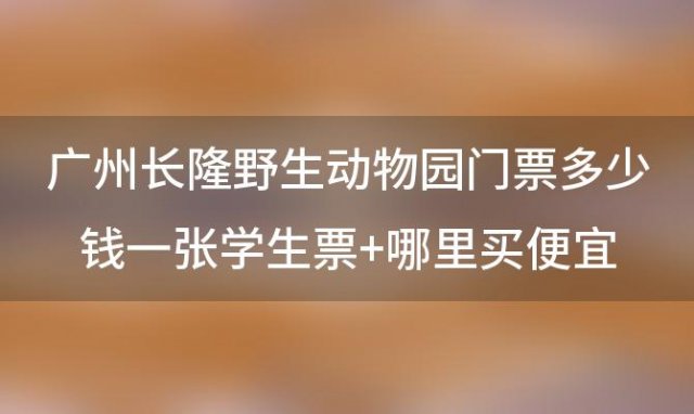 广州长隆野生动物园门票多少钱一张学生票+哪里买便宜 长隆野生动物世界门票多少