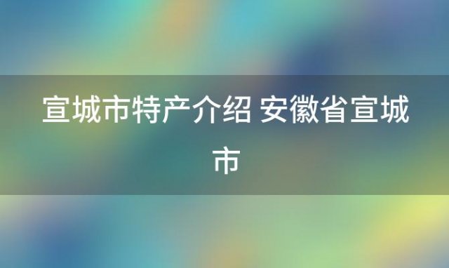 宣城市特产介绍 安徽省宣城市