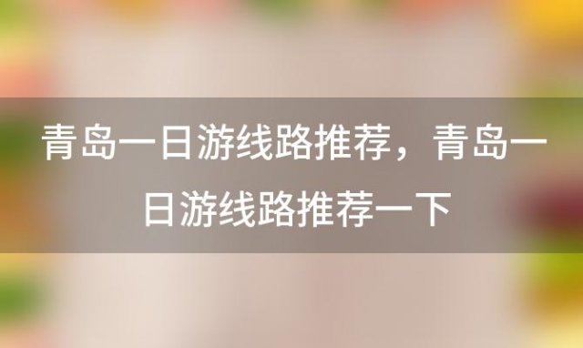 青岛一日游线路推荐，青岛一日游线路推荐一下