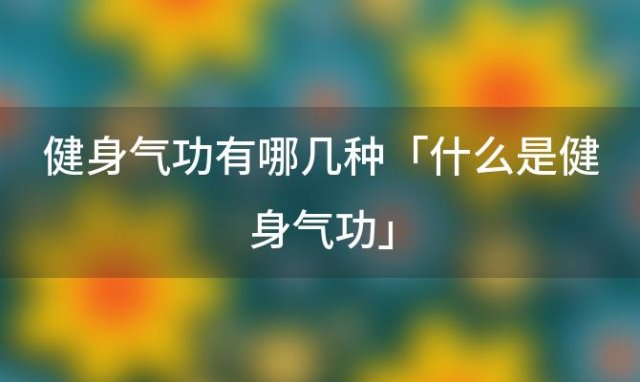 健身气功有哪几种「什么是健身气功」