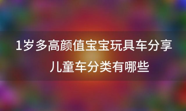 1岁多高颜值宝宝玩具车分享 儿童车分类有哪些