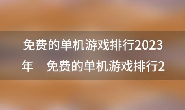 免费的单机游戏排行2023年 免费的单机游戏排行2023最新