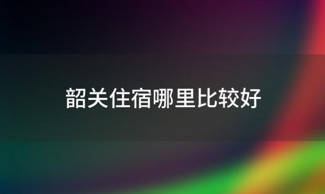 韶关住宿哪里比较好「韶关住宿酒店」