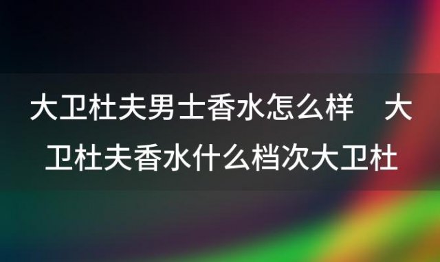 大卫杜夫男士香水怎么样 大卫杜夫香水什么档次大卫杜夫香水哪个好闻