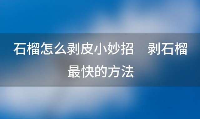 石榴怎么剥皮小妙招 剥石榴最快的方法「怎么剥石榴快速简单」