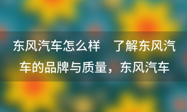 东风汽车怎么样 了解东风汽车的品牌与质量，东风汽车怎么样