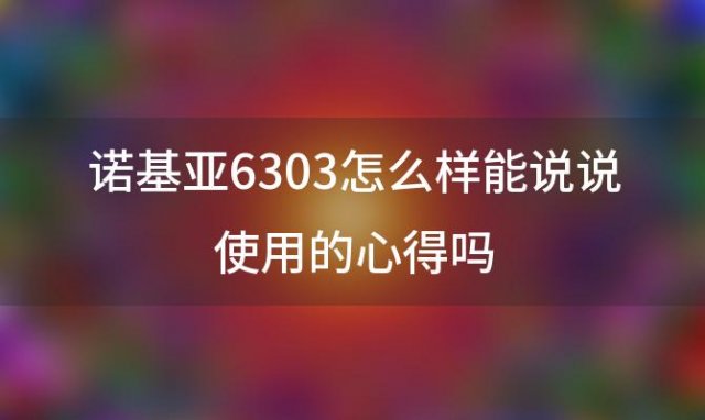 诺基亚6303怎么样能说说使用的心得吗「诺基亚6303c的概述」