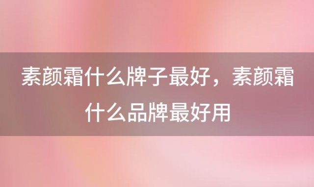 素颜霜什么牌子最好，素颜霜什么品牌最好用