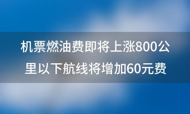 机票燃油费即将上涨：800公里以下航线将增加60元费用