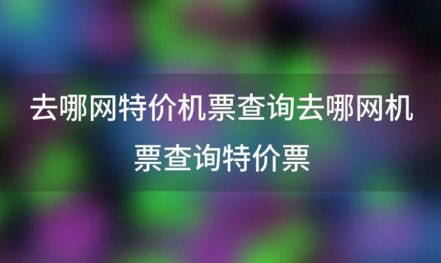 去哪网特价机票查询 去哪网机票查询特价票