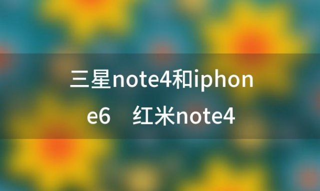 三星note4和iphone6 红米note4