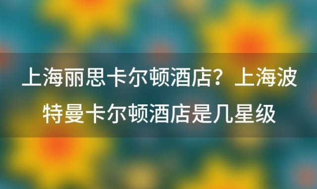 上海丽思卡尔顿酒店？上海波特曼卡尔顿酒店是几星级