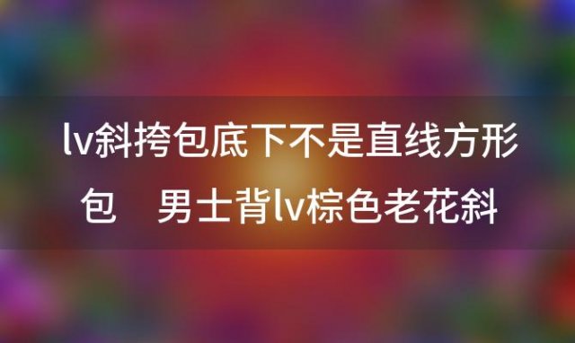 lv斜挎包底下不是直线方形包 男士背lv棕色老花斜挎包好看吗