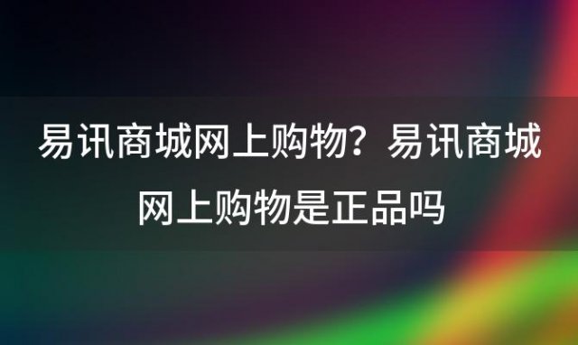 易讯商城网上购物？易讯商城网上购物是正品吗