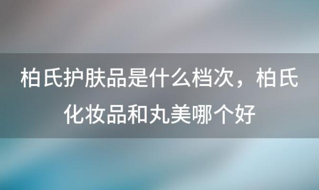 柏氏护肤品是什么档次，柏氏化妆品和丸美哪个好