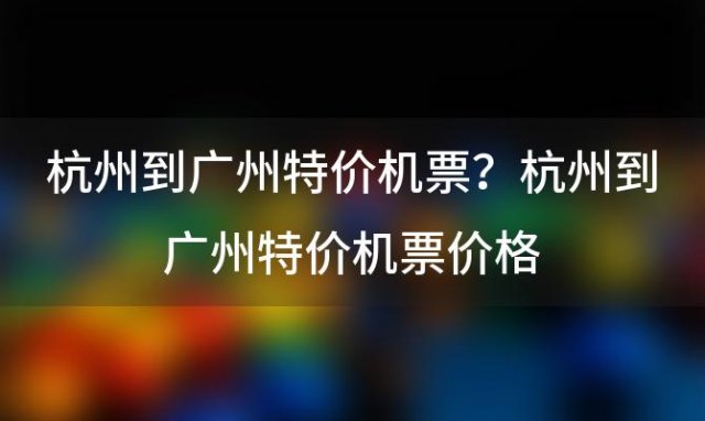 杭州到广州特价机票？杭州到广州特价机票价格