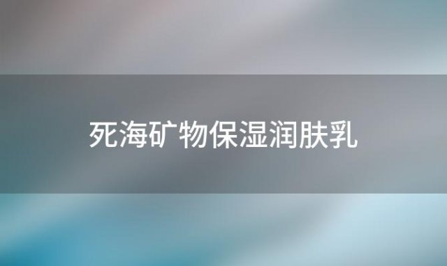 死海矿物保湿润肤乳(死海矿物质)