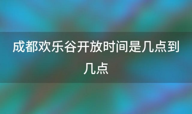 成都欢乐谷开放时间是几点到几点「成都欢乐谷什么时候开门」