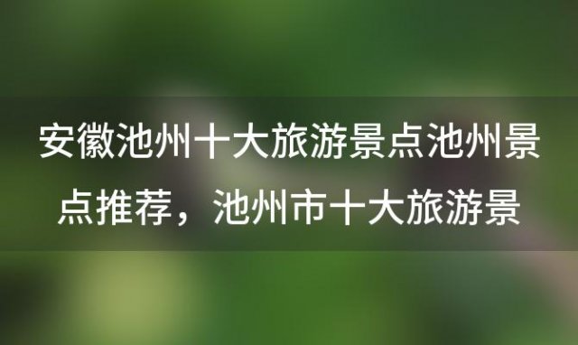 安徽池州十大旅游景点池州景点推荐 池州市十大旅游景点