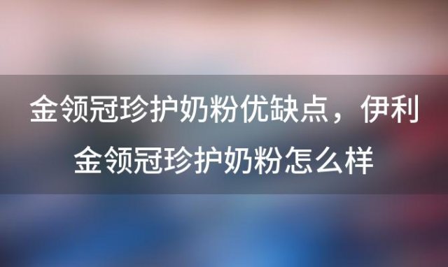 金领冠珍护奶粉优缺点，伊利金领冠珍护奶粉怎么样