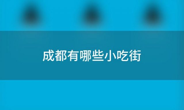 成都有哪些小吃街(成都哪里有好吃的小吃街)