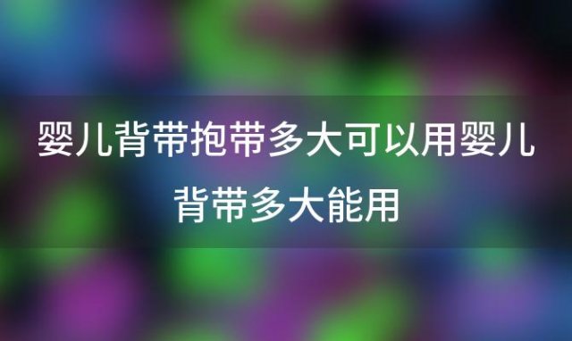 婴儿背带抱带多大可以用 婴儿背带多大能用