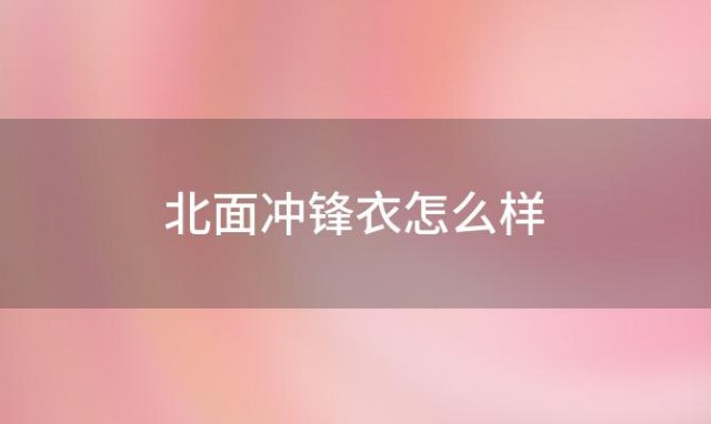 北面冲锋衣怎么样「北面冲锋衣怎么样真伪」