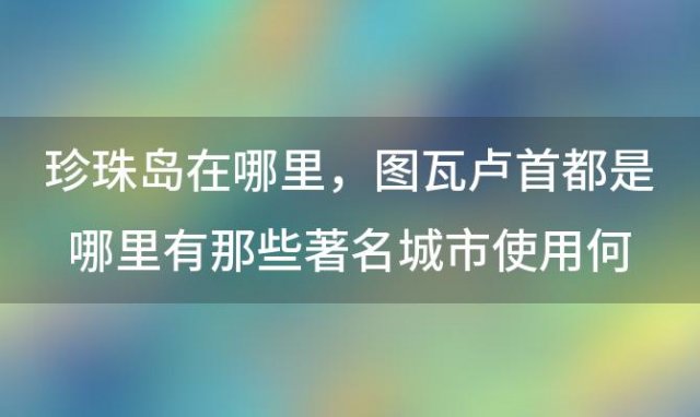 珍珠岛在哪里，图瓦卢首都是哪里有那些著名城市使用何种语言