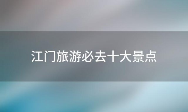 江门旅游必去十大景点「台山风景旅游景点大全介绍 台山十大旅游景点大全」