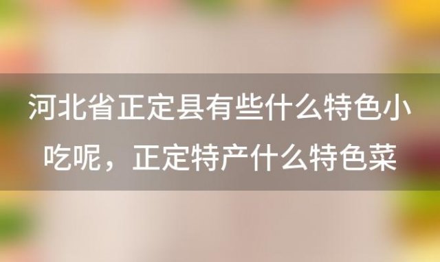 河北省正定县有些什么特色小吃呢 正定特产什么特色菜是什么