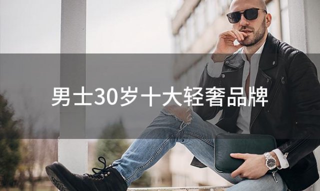 男士30岁十大轻奢品牌(高档男装品牌有哪些)