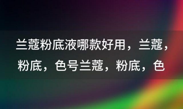 兰蔻粉底液哪款好用 兰蔻 粉底 色号兰蔻 粉底 色号是什么