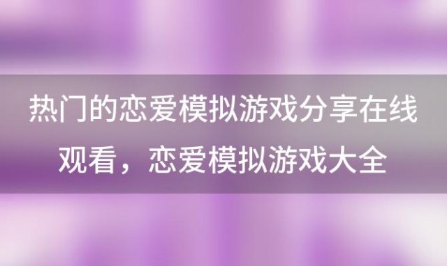 热门的恋爱模拟游戏分享在线观看 恋爱模拟游戏大全