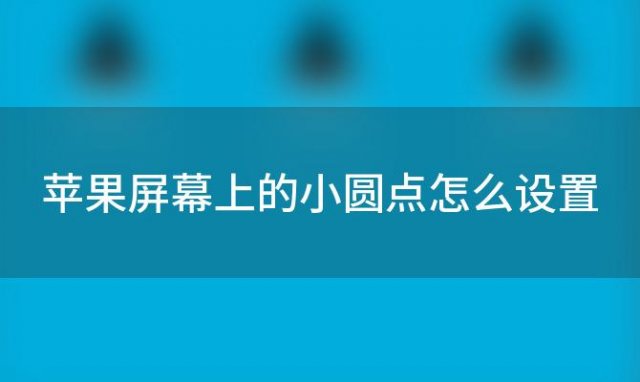 苹果屏幕上的小圆点怎么设置(苹果手机主屏幕上的圆点在哪里设置)