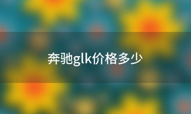 奔驰glk价格多少(奔驰glk400报价多少)