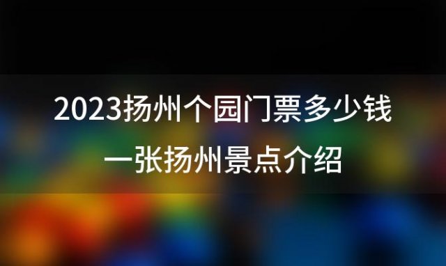 2023扬州个园门票多少钱一张扬州景点介绍「个园旅游攻略」