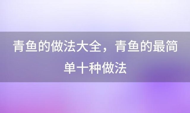 青鱼的做法大全，青鱼的最简单十种做法