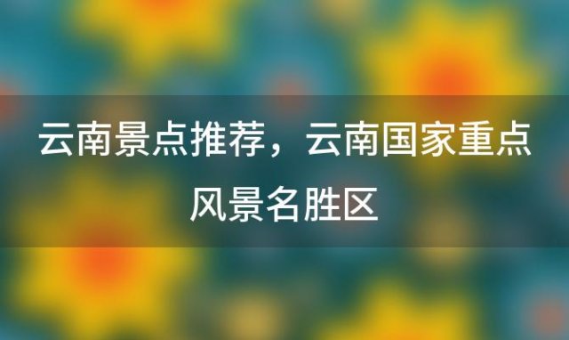 云南景点推荐？云南国家重点风景名胜区