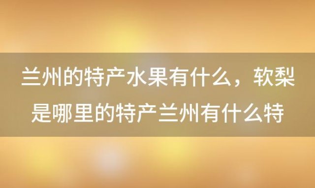 兰州的特产水果有什么 软梨是哪里的特产兰州有什么特产