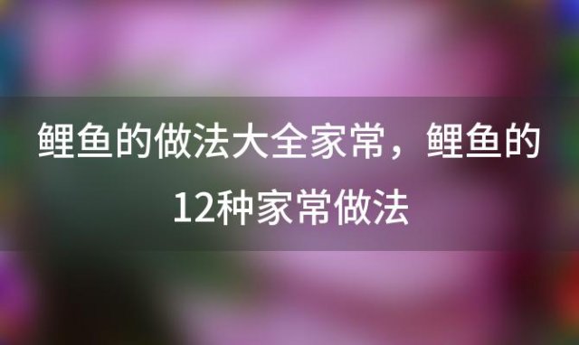 鲤鱼的做法大全家常？鲤鱼的12种家常做法